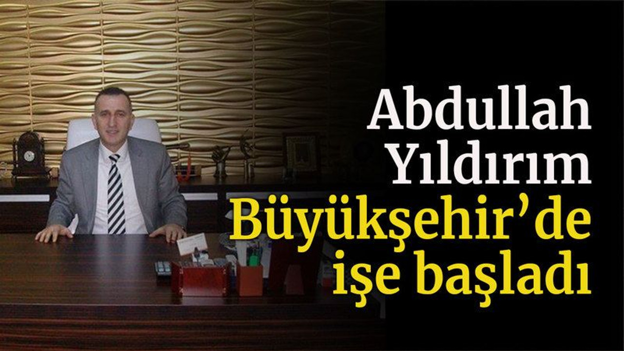 Abdullah Yıldırım Büyükşehir’de işe başladı